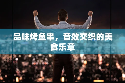 品味烤鱼串，音效交织的美食乐章