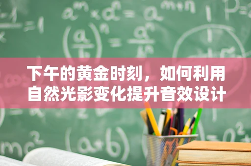 下午的黄金时刻，如何利用自然光影变化提升音效设计？
