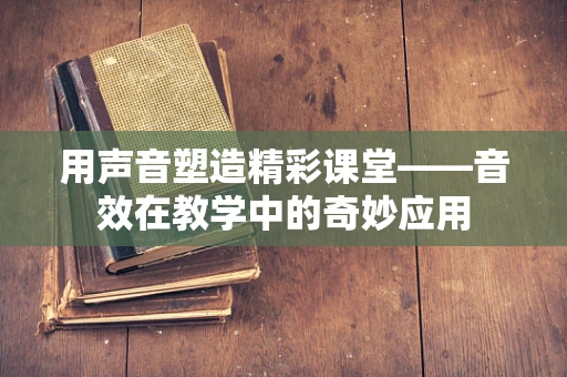 用声音塑造精彩课堂——音效在教学中的奇妙应用
