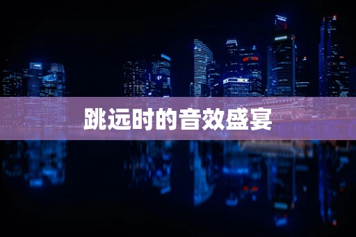 跳远时的音效盛宴