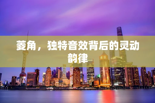 菱角，独特音效背后的灵动韵律