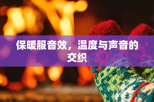 保暖服音效，温度与声音的交织
