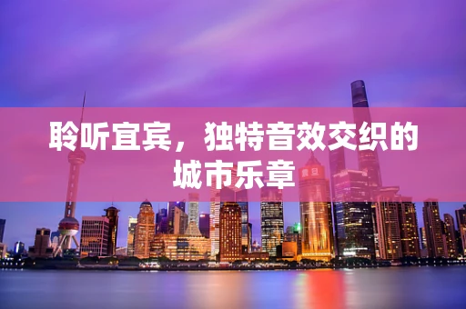 聆听宜宾，独特音效交织的城市乐章