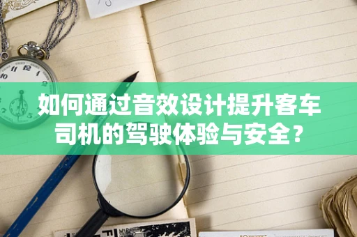 如何通过音效设计提升客车司机的驾驶体验与安全？