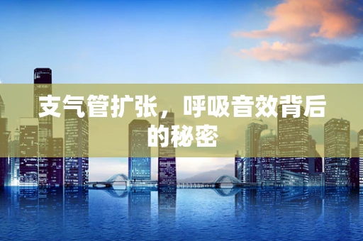 支气管扩张，呼吸音效背后的秘密