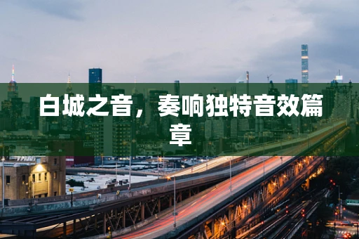 白城之音，奏响独特音效篇章
