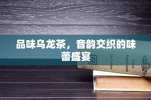 品味乌龙茶，音韵交织的味蕾盛宴