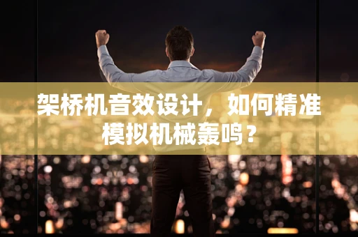 架桥机音效设计，如何精准模拟机械轰鸣？