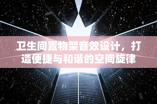 卫生间置物架音效设计，打造便捷与和谐的空间旋律