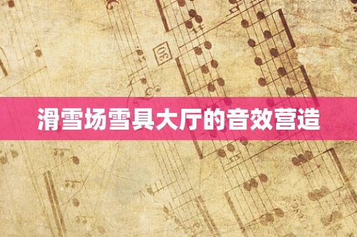 滑雪场雪具大厅的音效营造