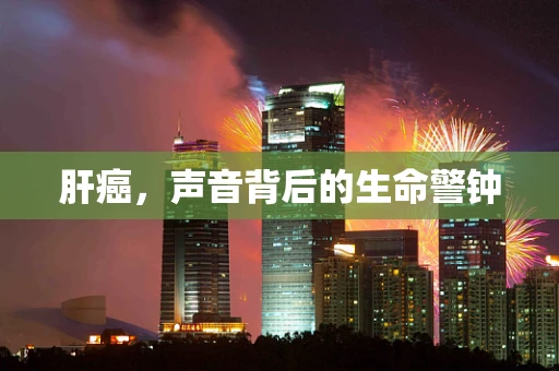肝癌，声音背后的生命警钟