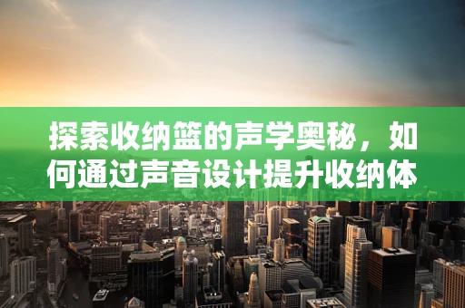 探索收纳篮的声学奥秘，如何通过声音设计提升收纳体验？