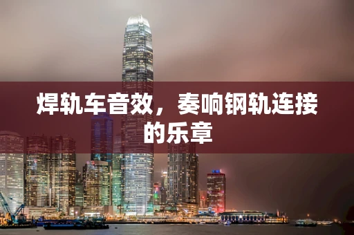 焊轨车音效，奏响钢轨连接的乐章