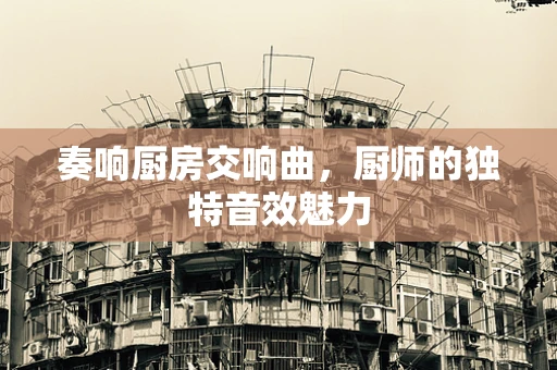 奏响厨房交响曲，厨师的独特音效魅力