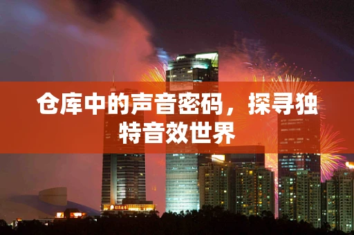 仓库中的声音密码，探寻独特音效世界