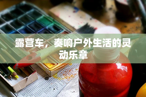 露营车，奏响户外生活的灵动乐章