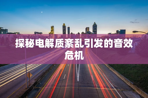 探秘电解质紊乱引发的音效危机
