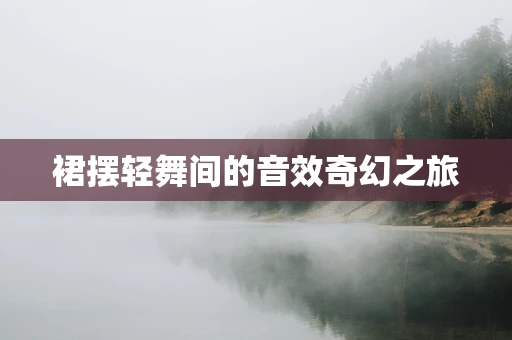 裙摆轻舞间的音效奇幻之旅