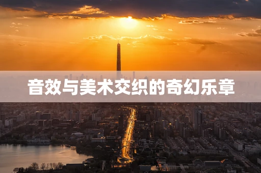 音效与美术交织的奇幻乐章