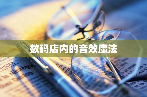 数码店内的音效魔法