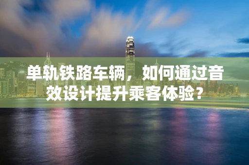 单轨铁路车辆，如何通过音效设计提升乘客体验？