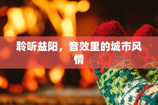 聆听益阳，音效里的城市风情