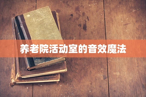 养老院活动室的音效魔法