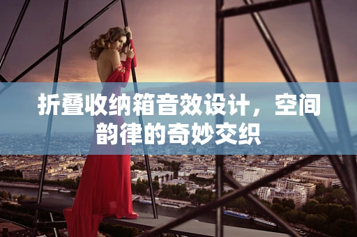 折叠收纳箱音效设计，空间韵律的奇妙交织