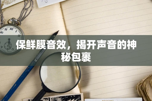 保鲜膜音效，揭开声音的神秘包裹
