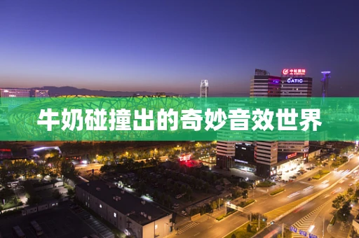 牛奶碰撞出的奇妙音效世界