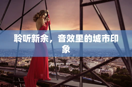 聆听新余，音效里的城市印象