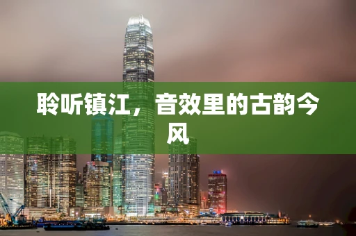聆听镇江，音效里的古韵今风