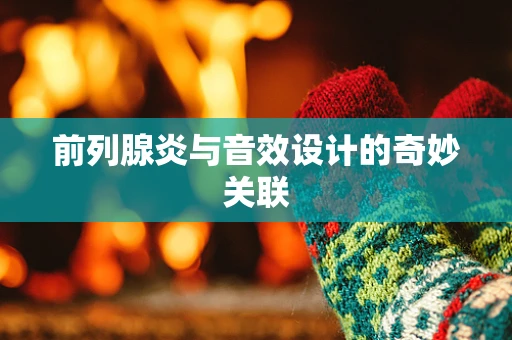前列腺炎与音效设计的奇妙关联