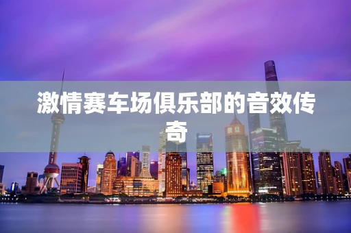 激情赛车场俱乐部的音效传奇