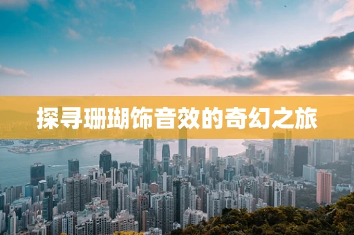 探寻珊瑚饰音效的奇幻之旅