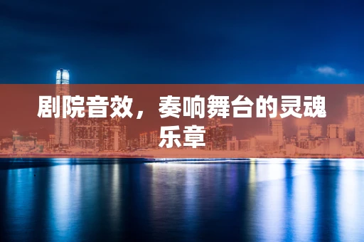 剧院音效，奏响舞台的灵魂乐章