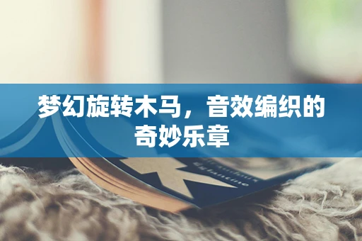 梦幻旋转木马，音效编织的奇妙乐章