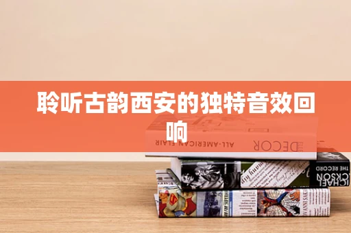聆听古韵西安的独特音效回响