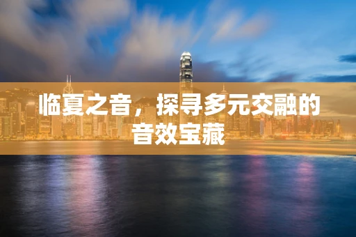 临夏之音，探寻多元交融的音效宝藏