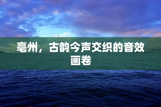 亳州，古韵今声交织的音效画卷