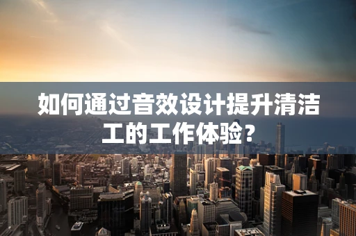如何通过音效设计提升清洁工的工作体验？