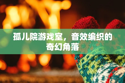 孤儿院游戏室，音效编织的奇幻角落