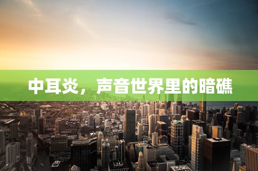 中耳炎，声音世界里的暗礁