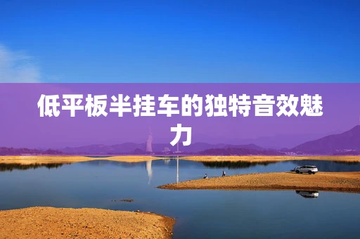 低平板半挂车的独特音效魅力