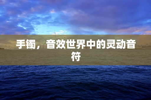 手镯，音效世界中的灵动音符