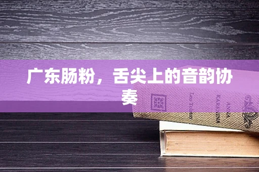 广东肠粉，舌尖上的音韵协奏