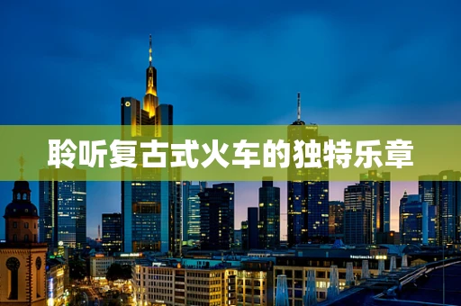 聆听复古式火车的独特乐章