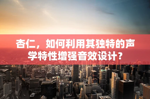 杏仁，如何利用其独特的声学特性增强音效设计？