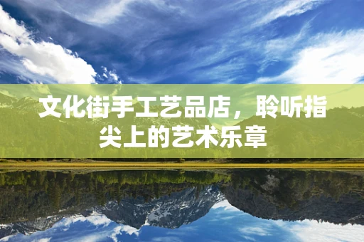 文化街手工艺品店，聆听指尖上的艺术乐章