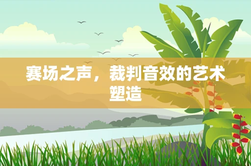 赛场之声，裁判音效的艺术塑造